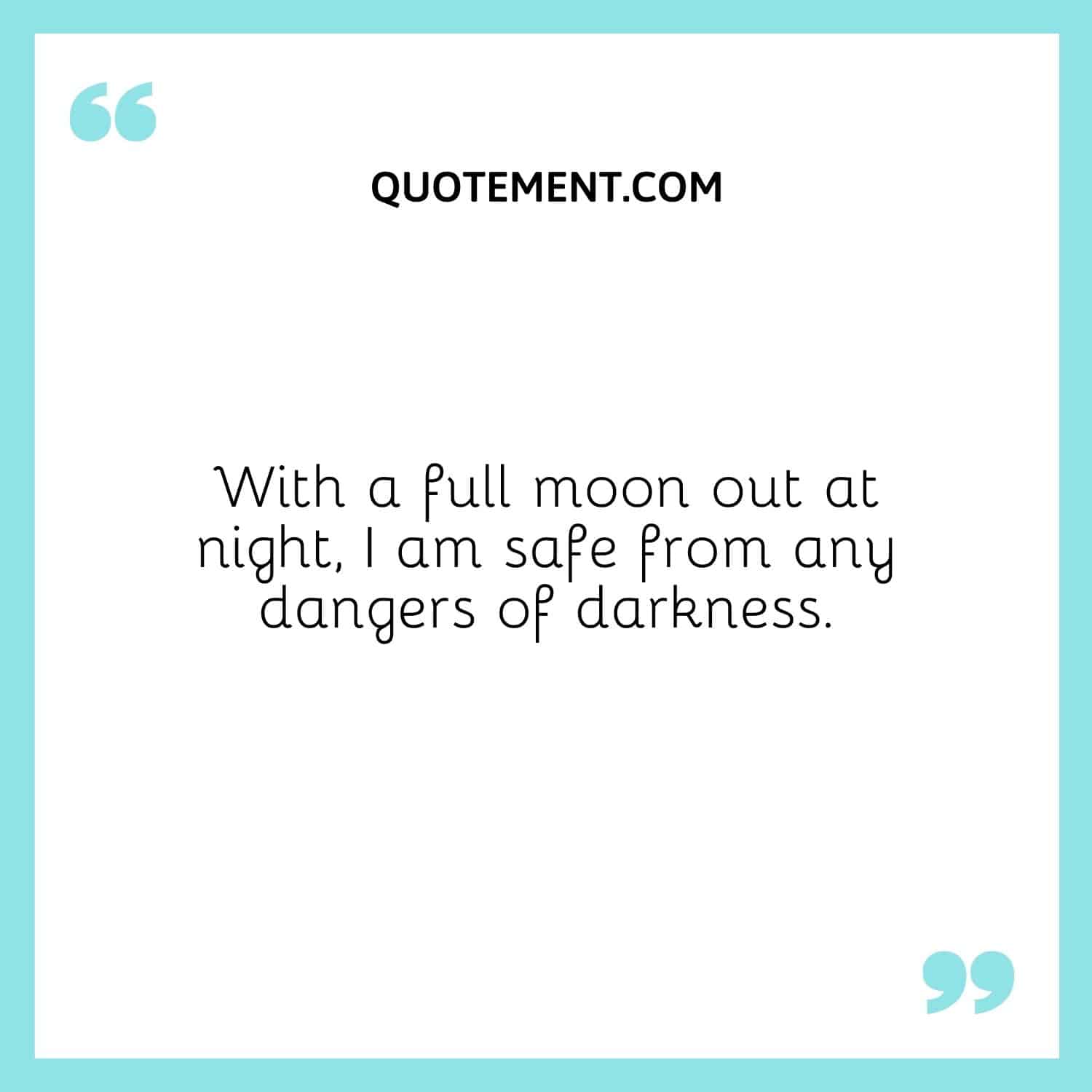 With a full moon out at night, I am safe from any dangers of darkness.
