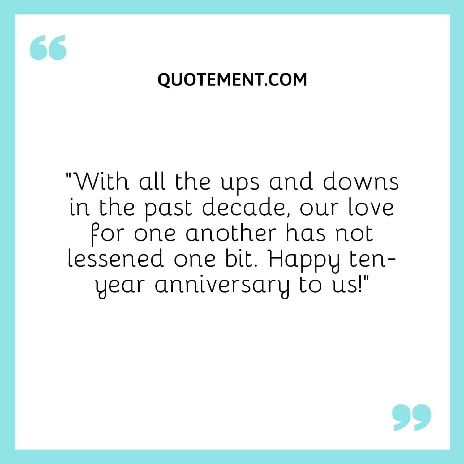 With all the ups and downs in the past decade, our love for one another has not lessened one bit