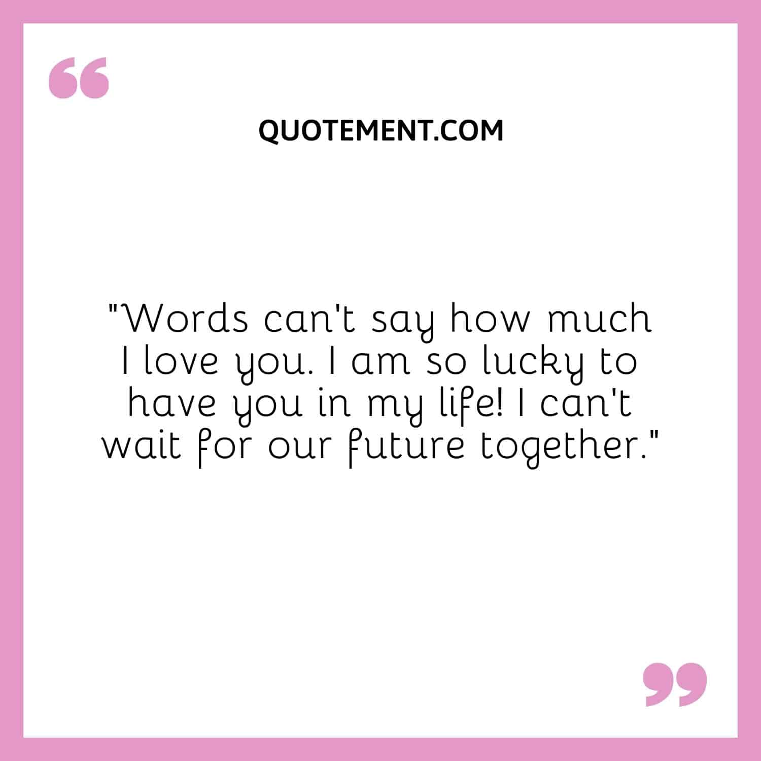 “Words can’t say how much I love you. I am so lucky to have you in my life! I can’t wait for our future together.”