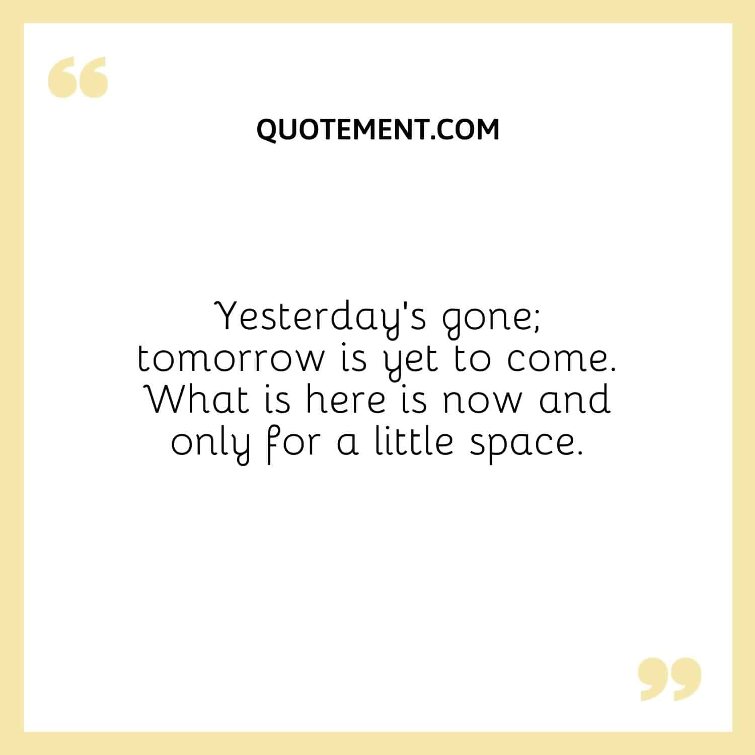 Yesterday’s gone; tomorrow is yet to come.