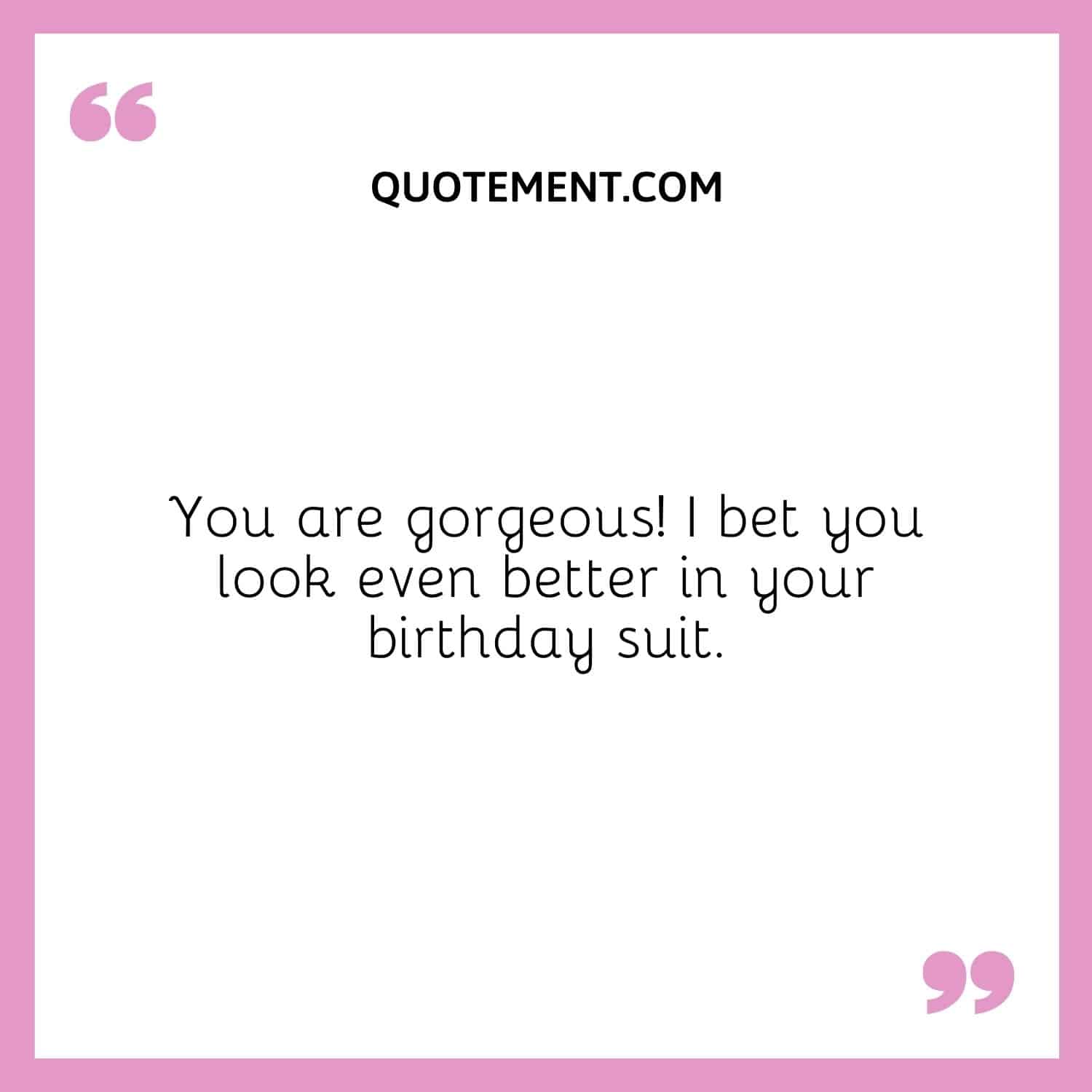 You are gorgeous! I bet you look even better in your birthday suit