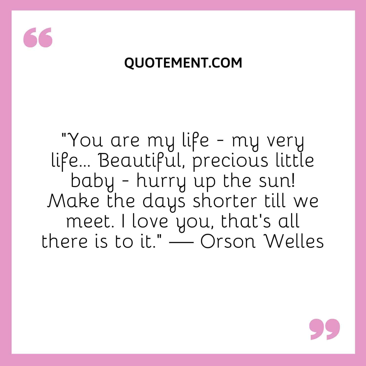 You are my life - my very life… Beautiful, precious little baby - hurry up the sun! Make the days shorter till we meet. I love you, that’s all there is to it.