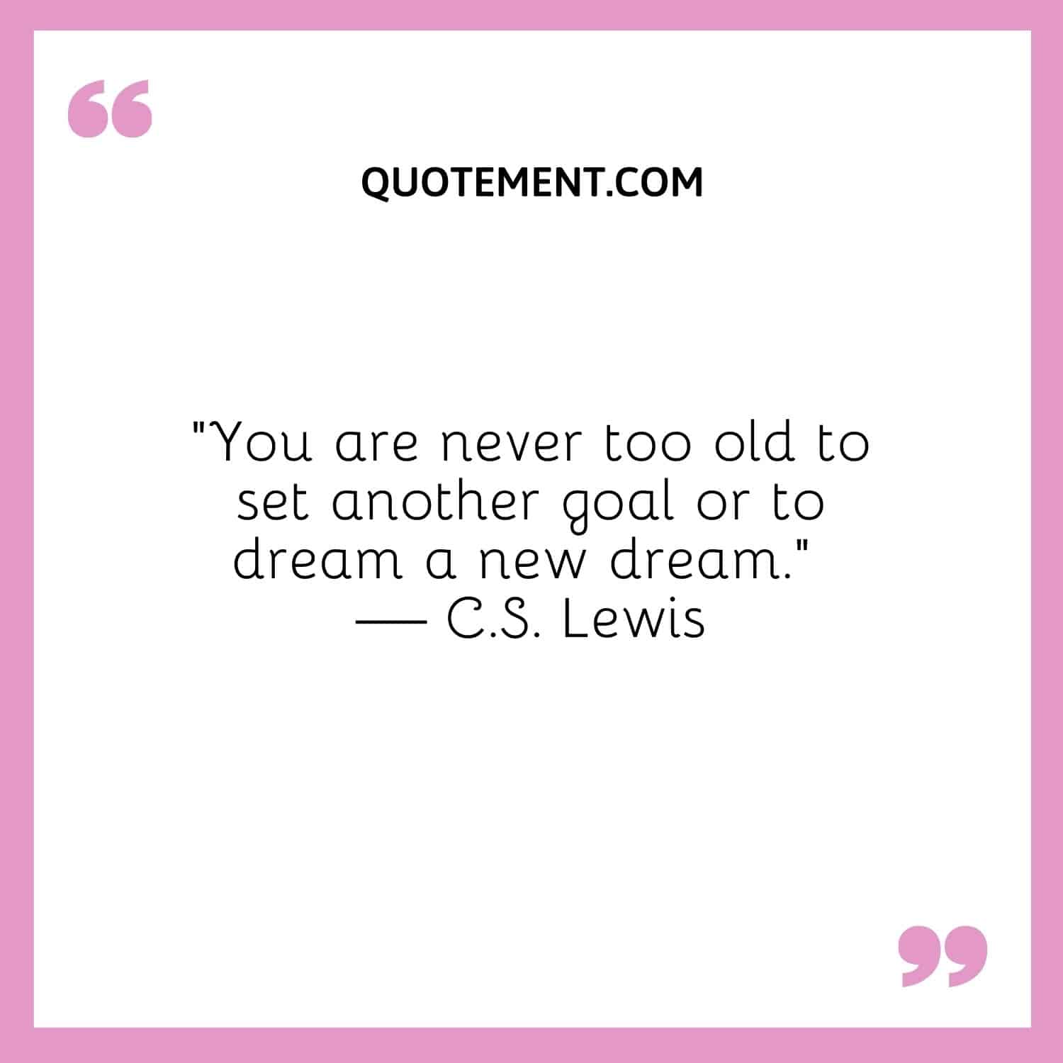 You are never too old to set another goal or to dream a new dream