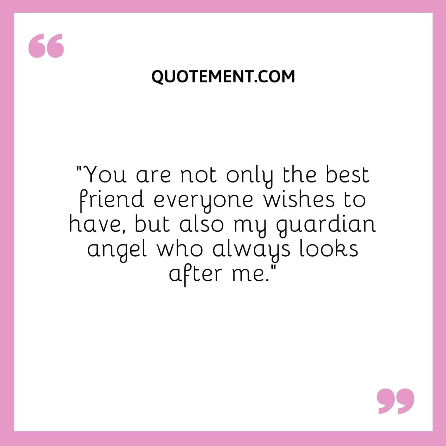You are not only the best friend everyone wishes to have, but also my guardian angel who always looks after me