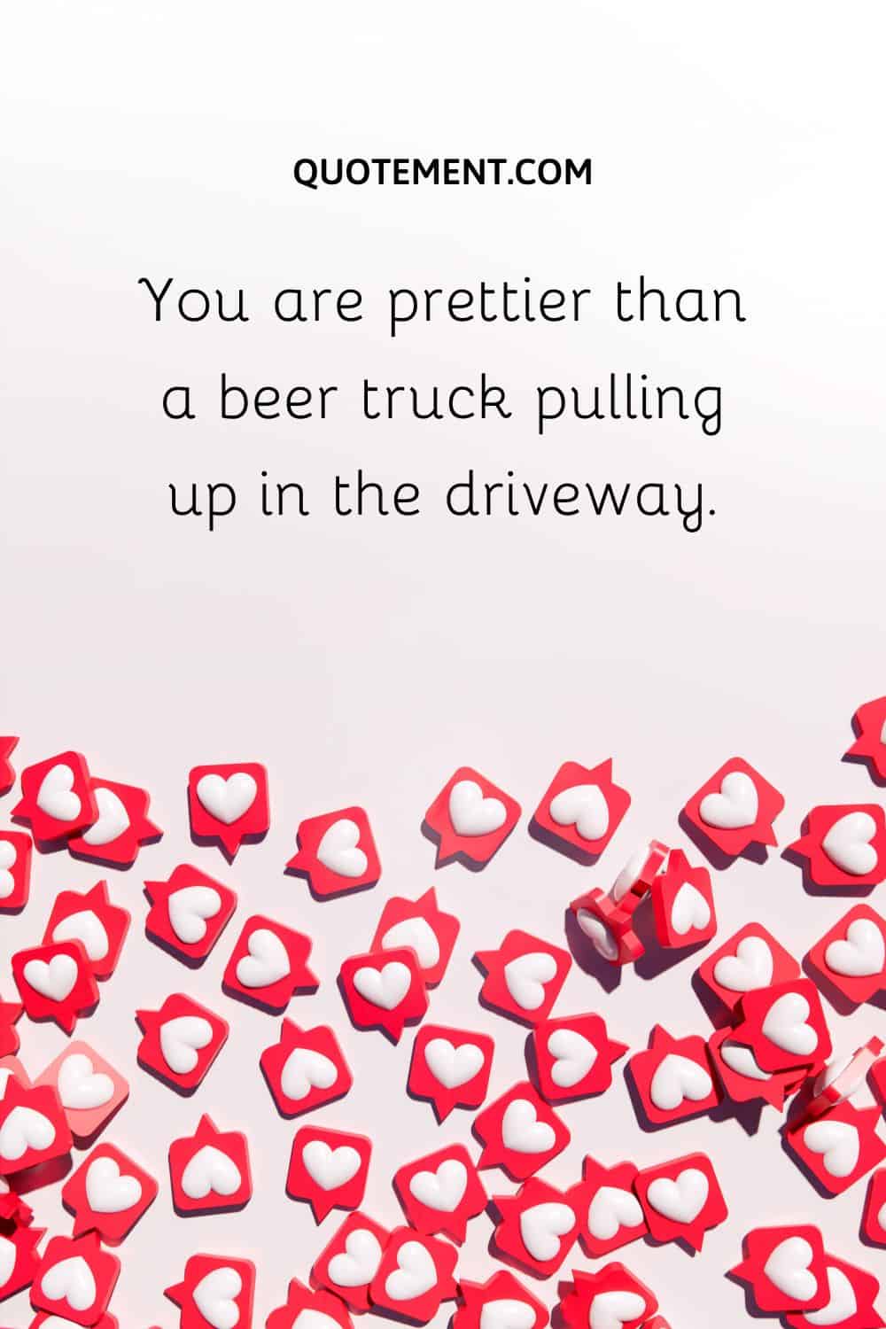 You are prettier than a beer truck