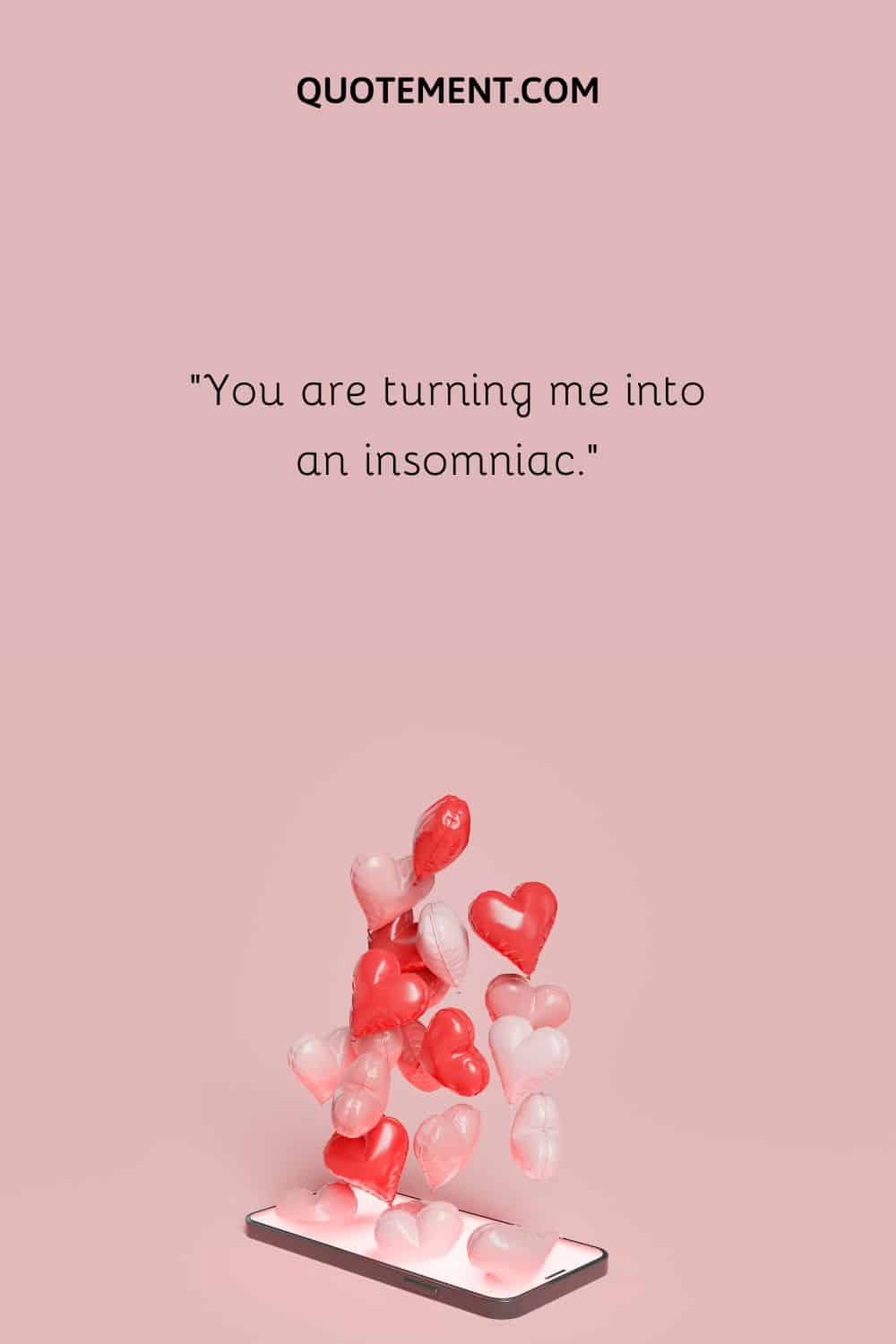 “You are turning me into an insomniac.”