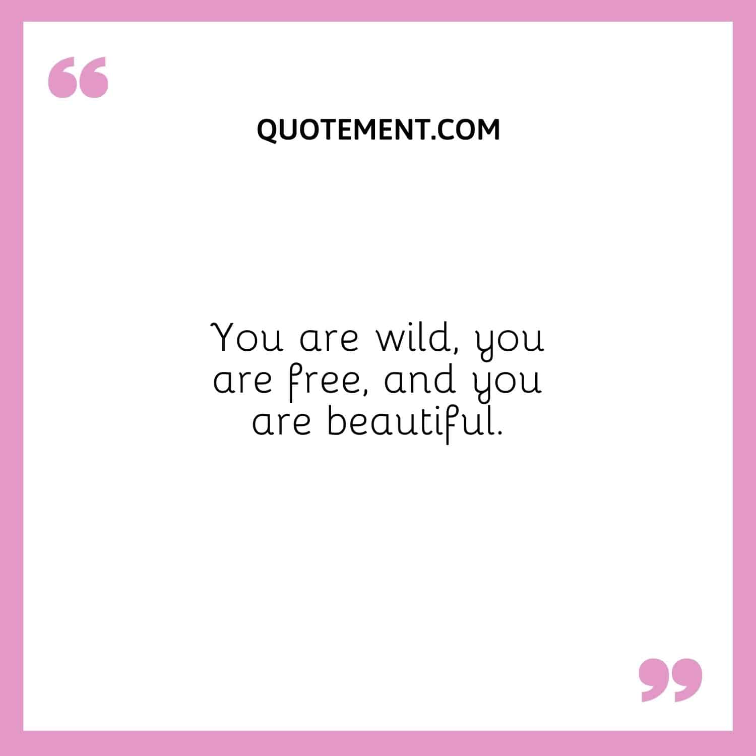 . You are wild, you are free, and you are beautiful.