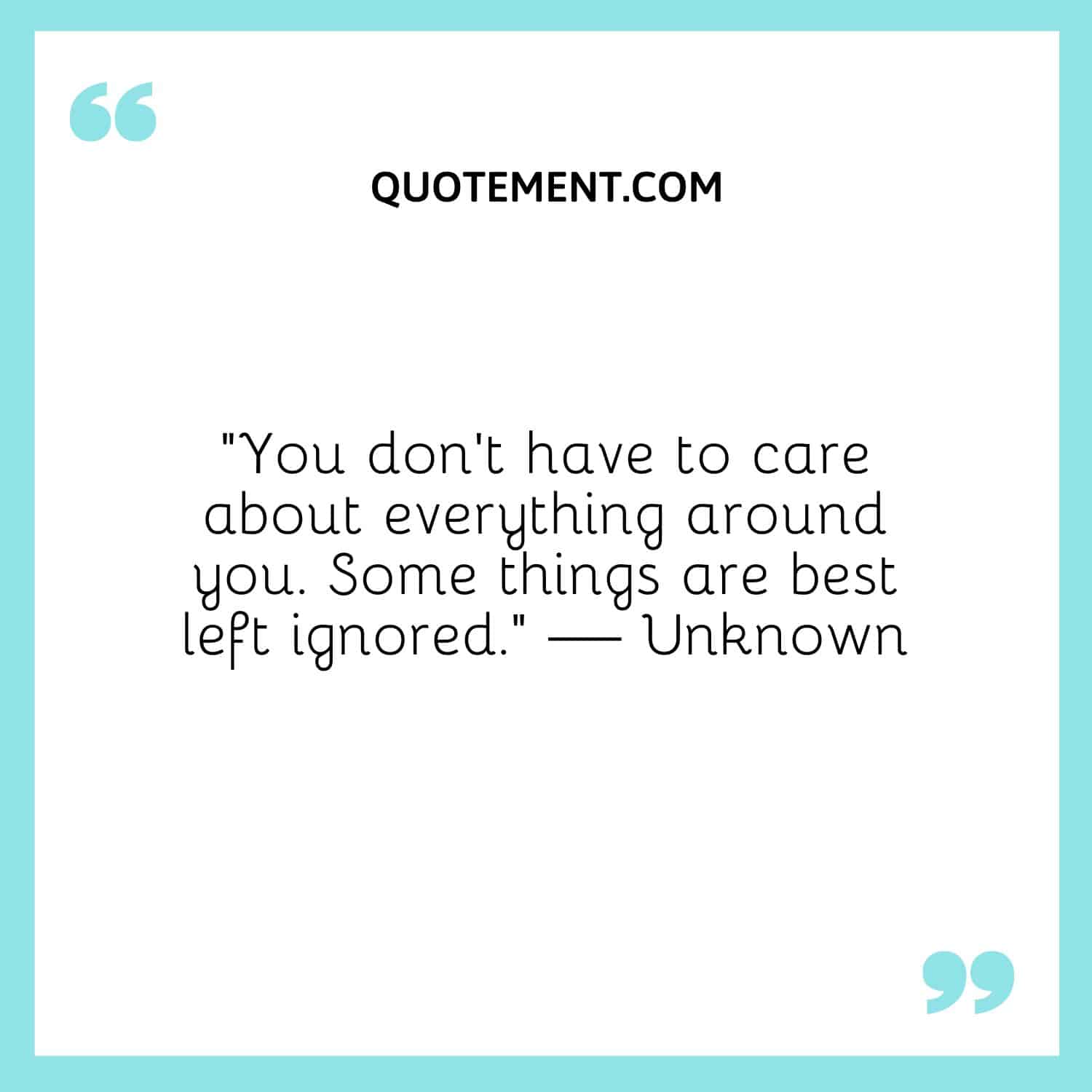 You don’t have to care about everything around you. Some things are best left ignored