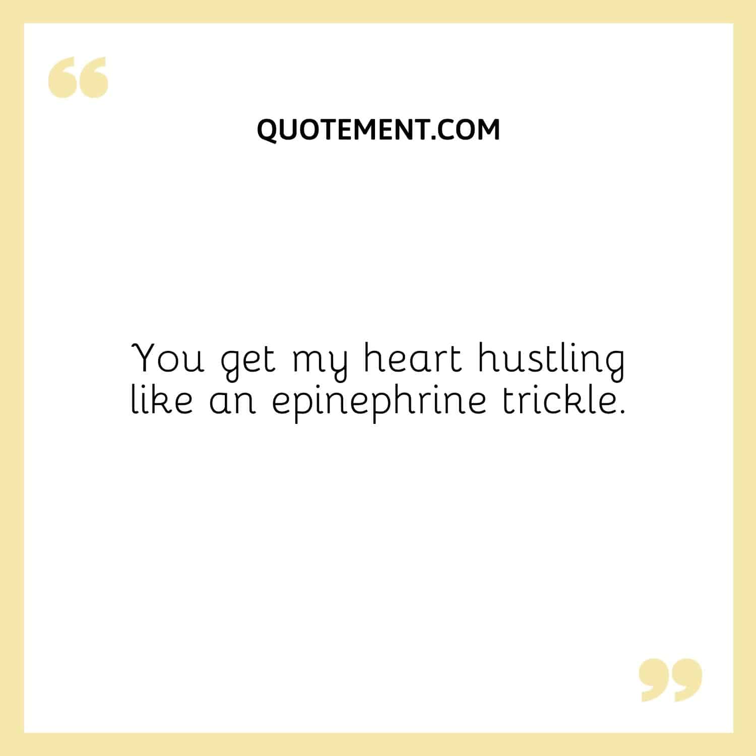 You get my heart hustling like an epinephrine trickle.
