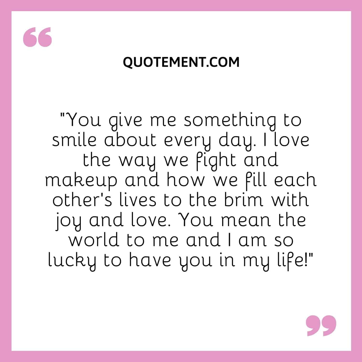 “You give me something to smile about every day. I love the way we fight and makeup and how we fill each other’s lives to the brim with joy and love.
