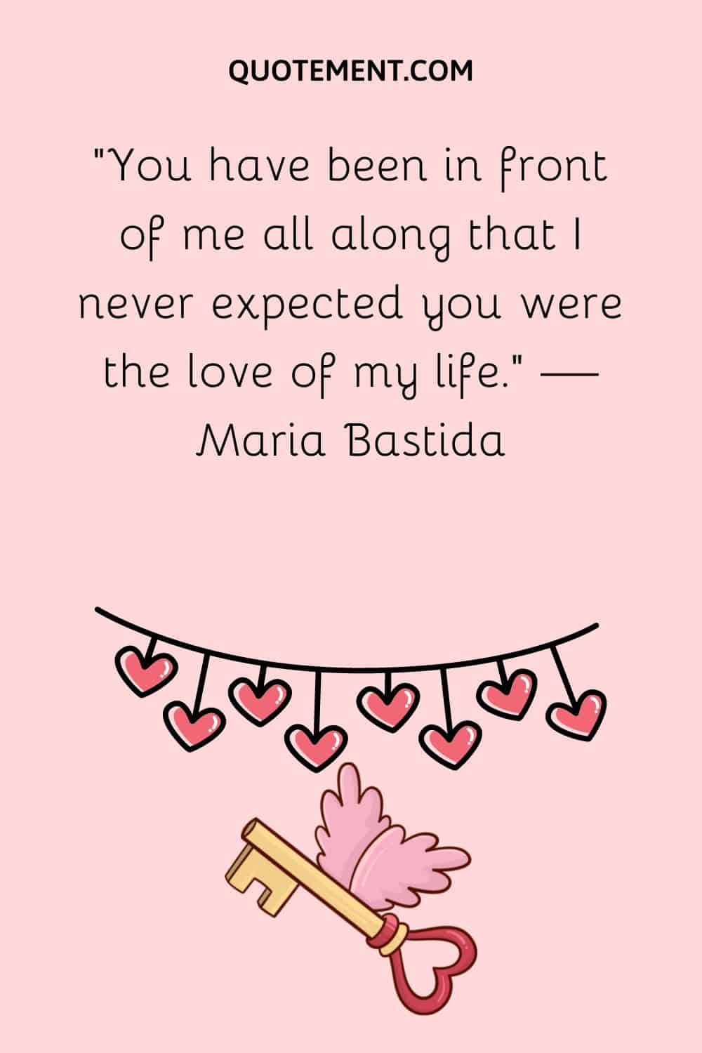 ”You have been in front of me all along that I never expected you were the love of my life.” — Maria Bastida