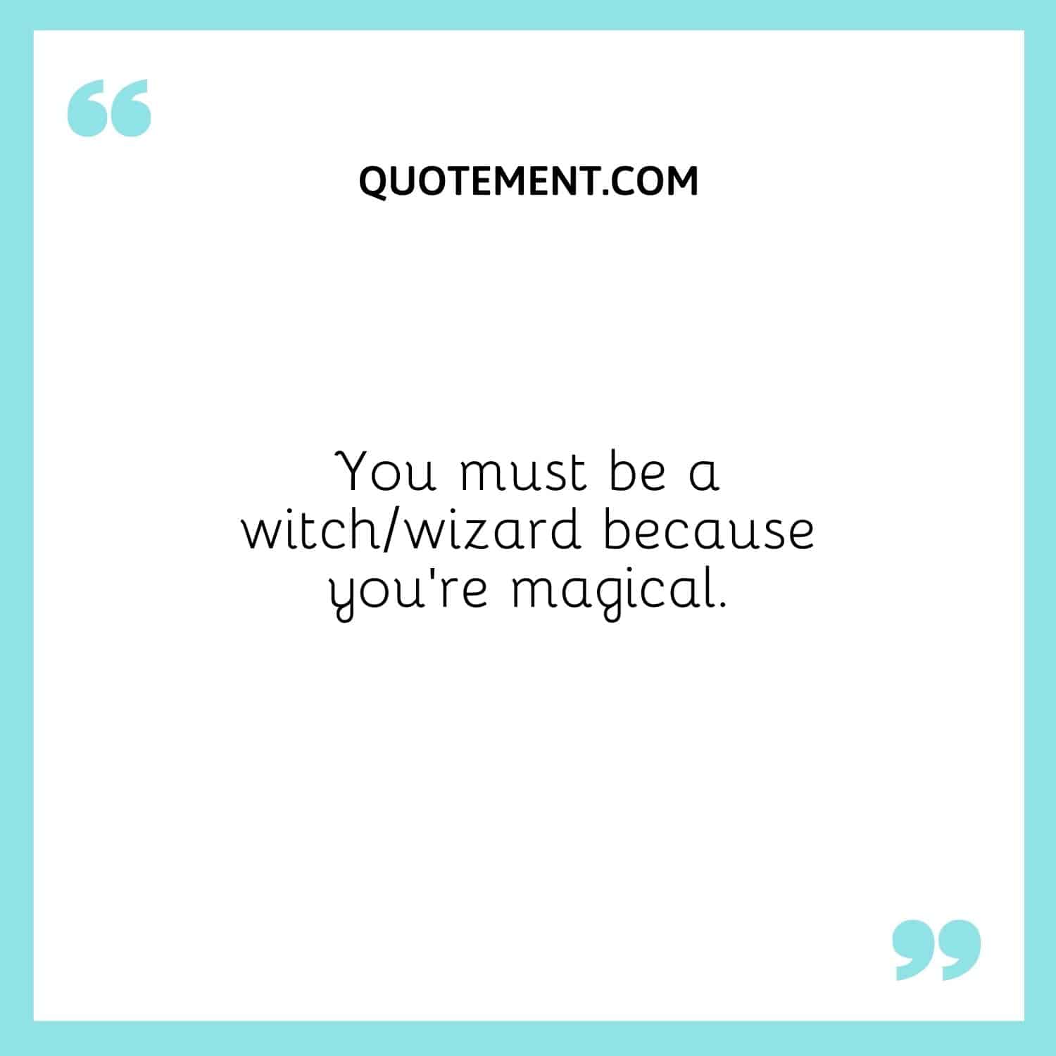 You must be a witchwizard because you’re magical.