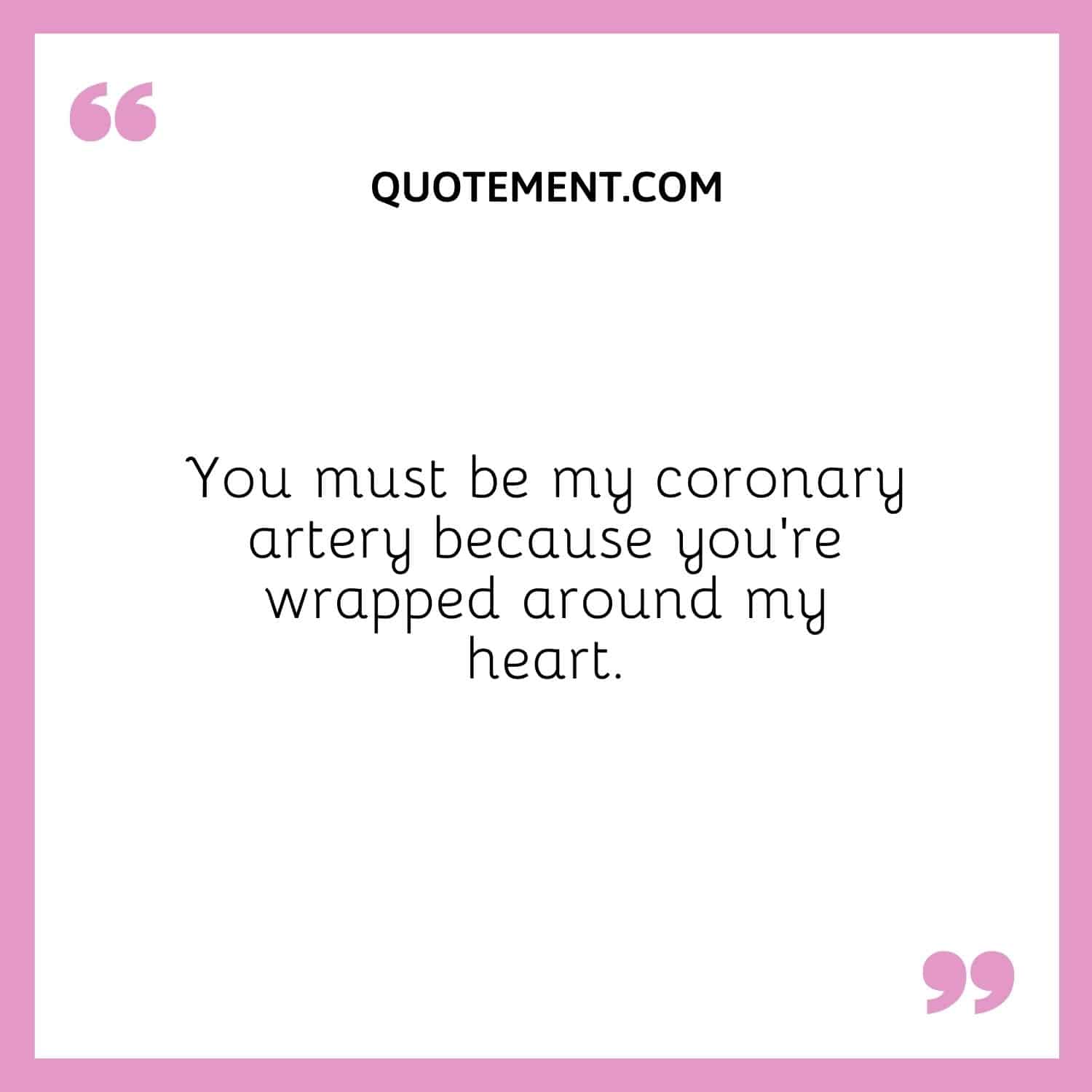 You must be my coronary artery because you’re wrapped around my heart.
