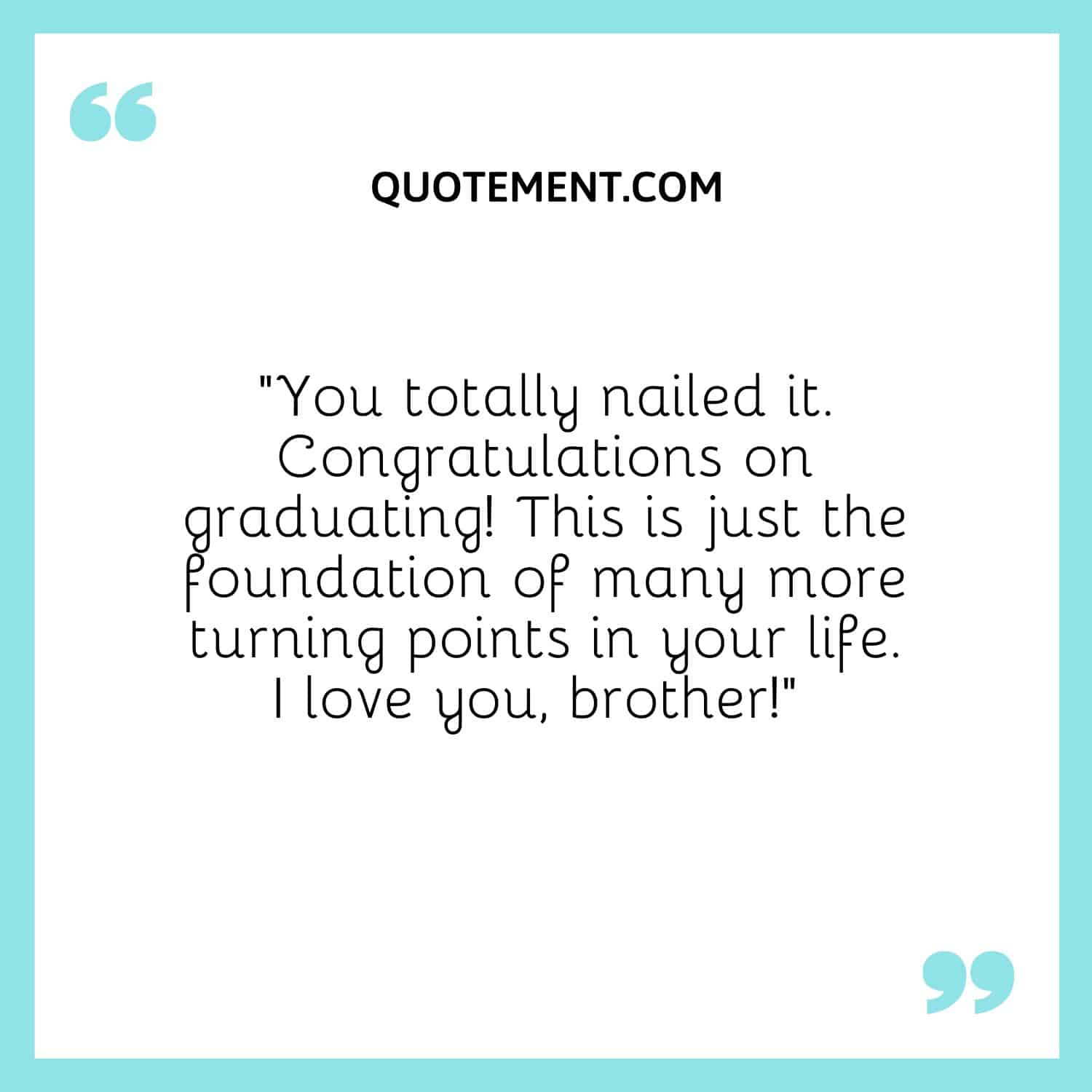 “You totally nailed it. Congratulations on graduating! This is just the foundation of many more turning points in your life. I love you, brother!” 