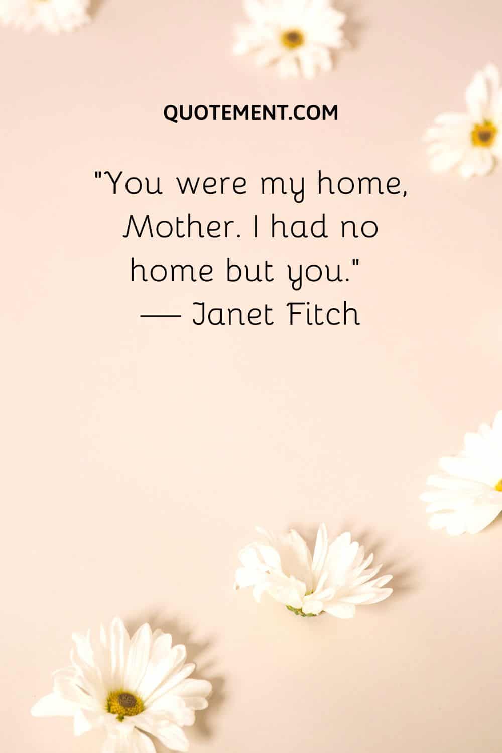 You were my home, Mother. I had no home but you.