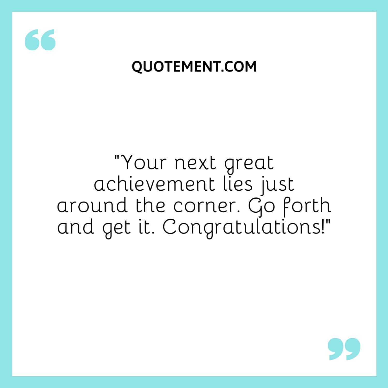 “Your next great achievement lies just around the corner. Go forth and get it. Congratulations!”