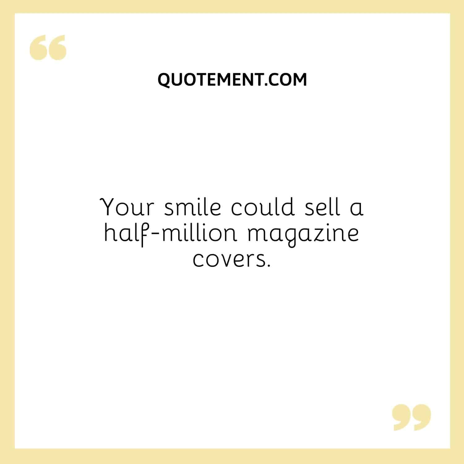 . Your smile could sell a half-million magazine covers