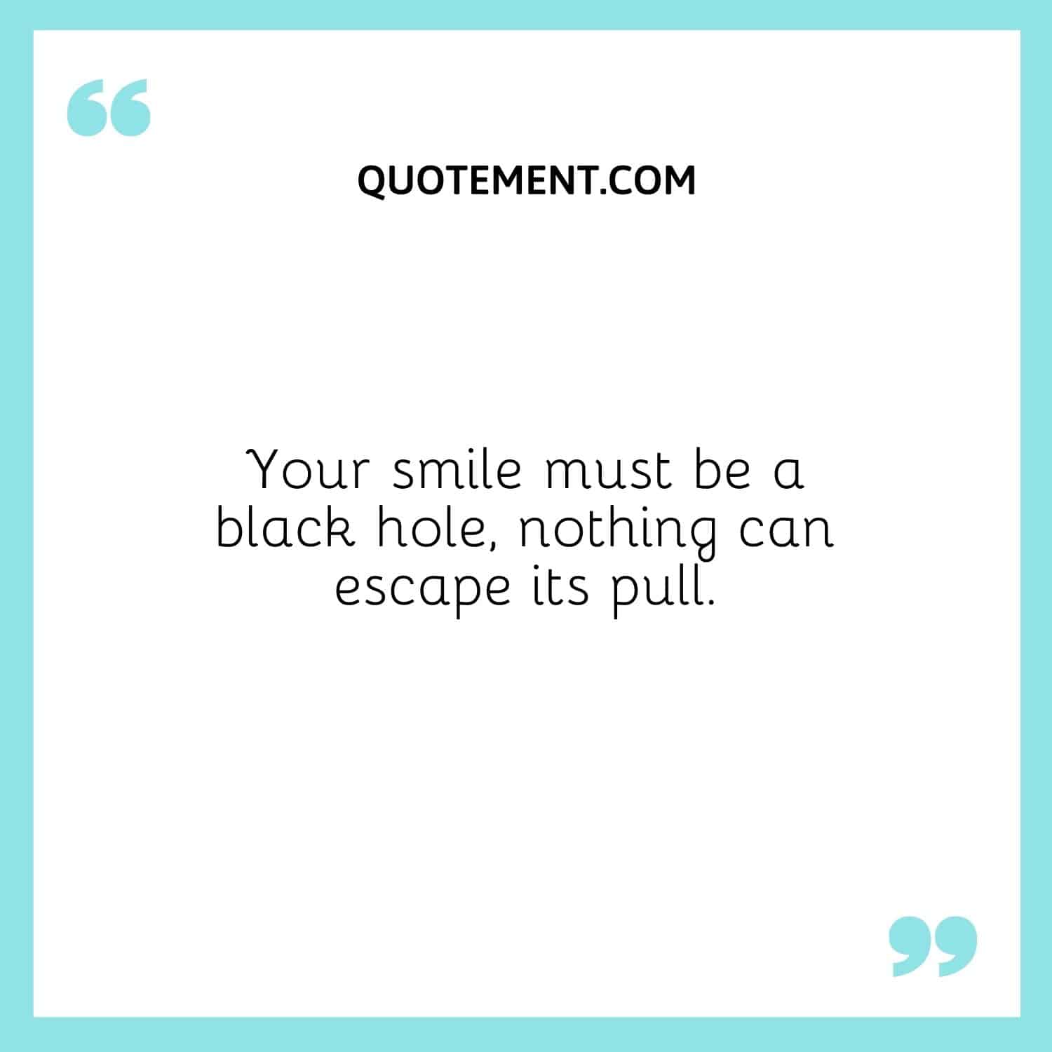 Your smile must be a black hole, nothing can escape its pull.