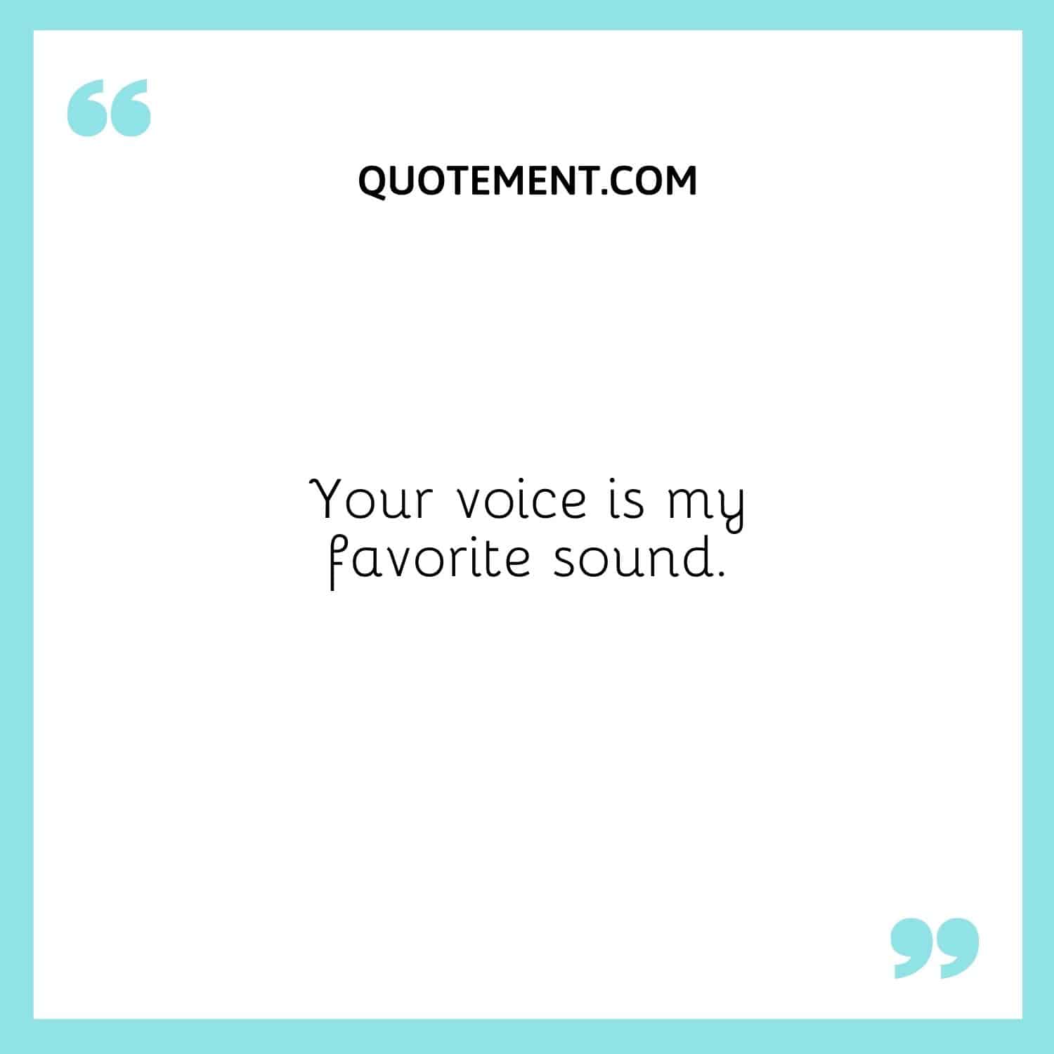 Your voice is my favorite sound.