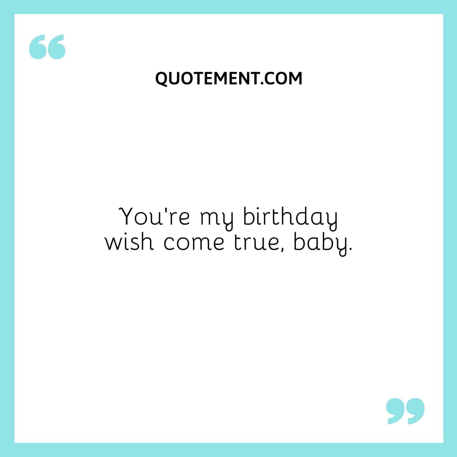 You’re my birthday wish come true, baby