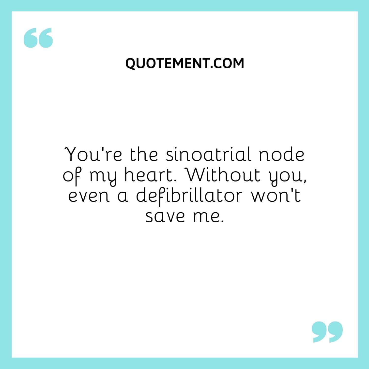 You’re the sinoatrial node of my heart. Without you, even a defibrillator won’t save me.