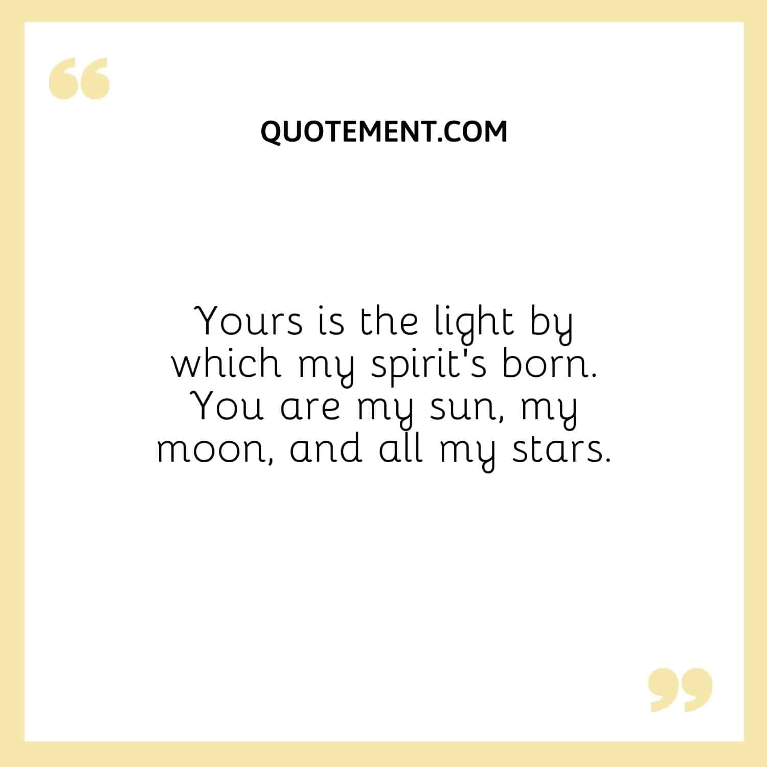 Yours is the light by which my spirit’s born. You are my sun, my moon, and all my stars.