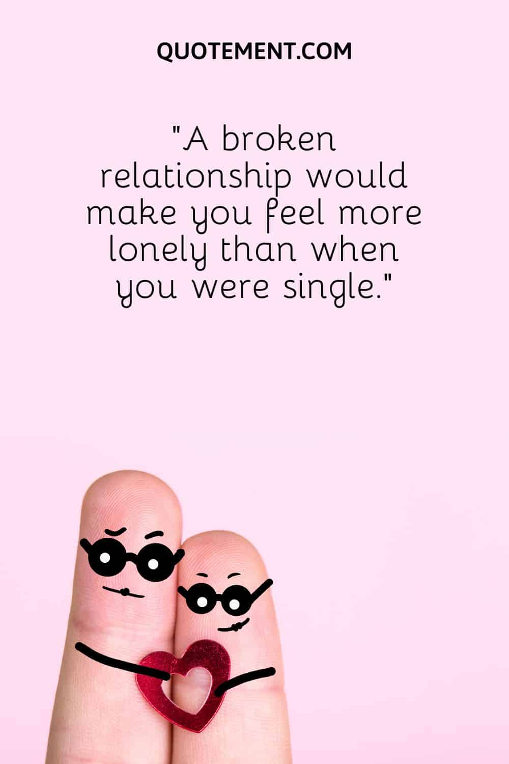 “A broken relationship would make you feel more lonely than when you were single.”