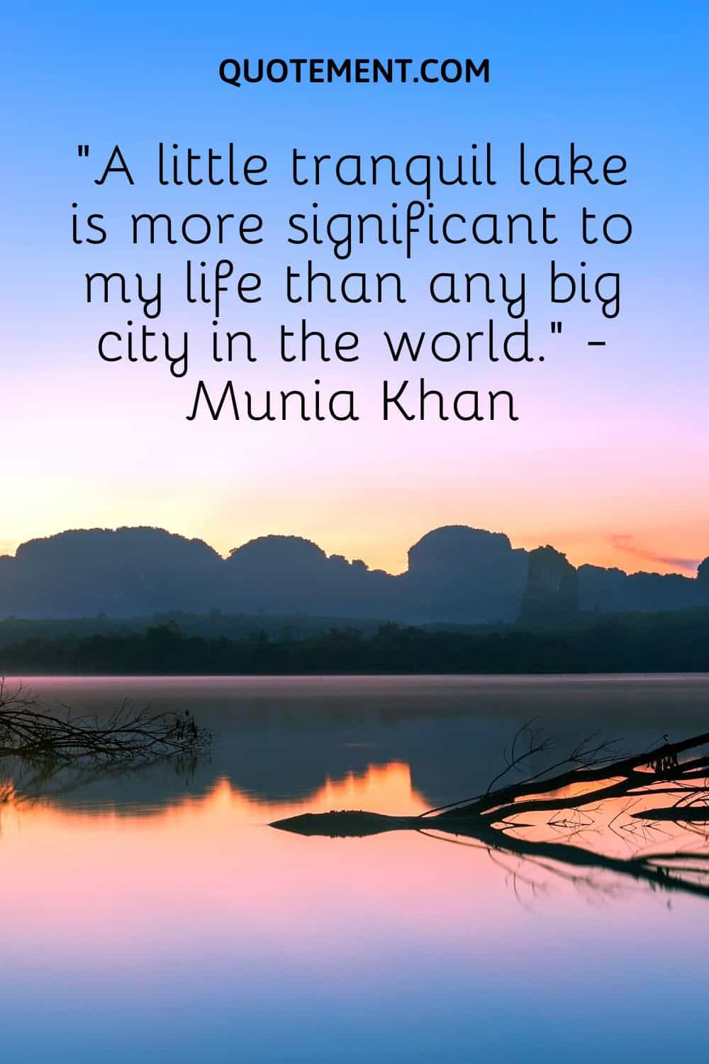 “A little tranquil lake is more significant to my life than any big city in the world.” - Munia Khan