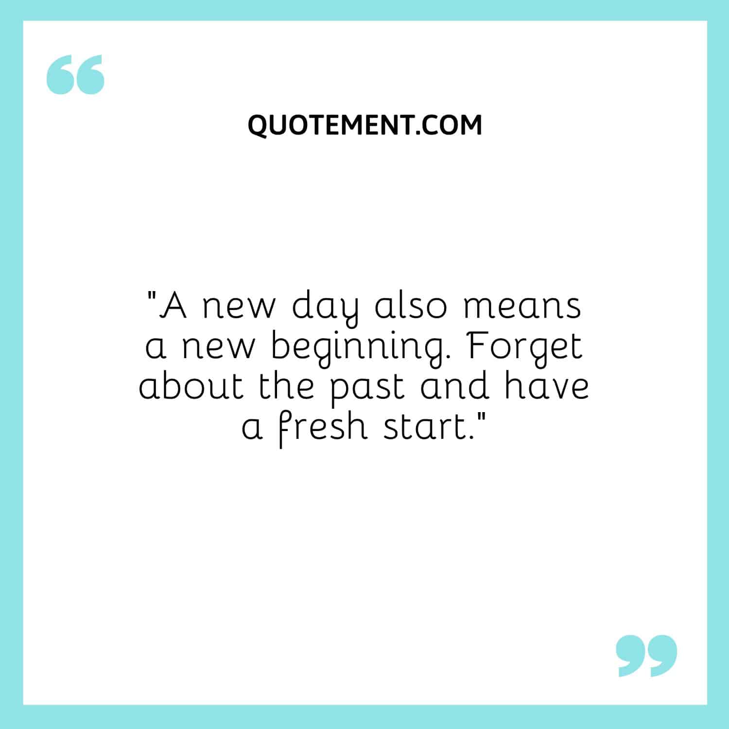 “A new day also means a new beginning. Forget about the past and have a fresh start.”