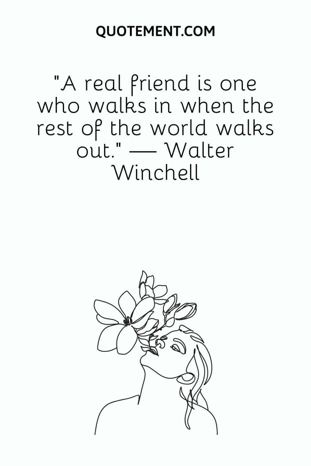 A real friend is one who walks in when the rest of the world walks out.