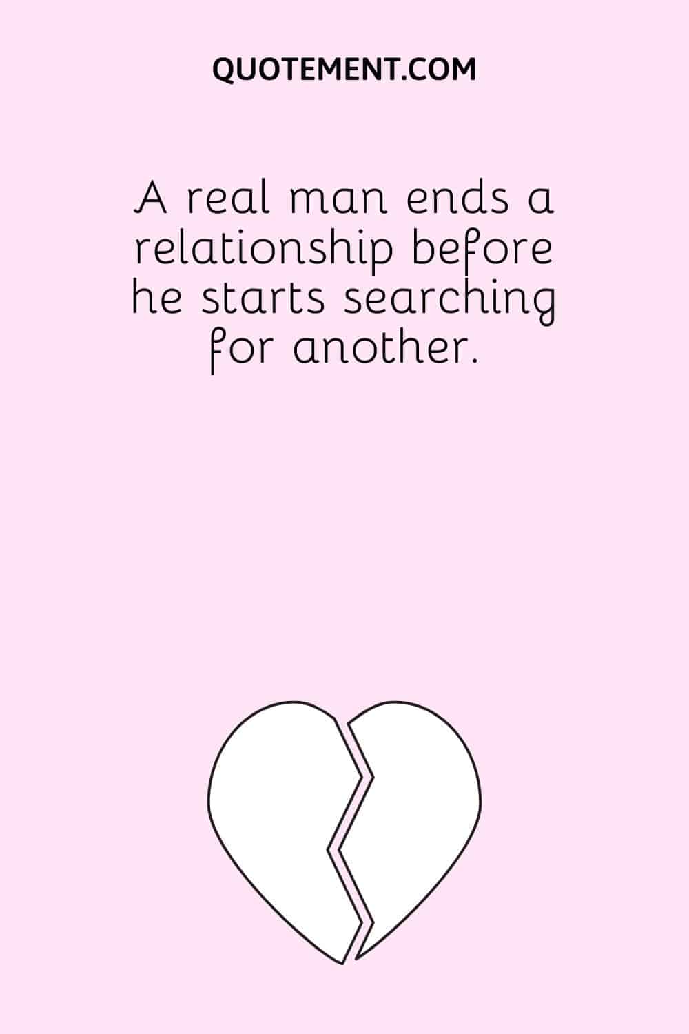 A real man ends a relationship before he starts searching for another.