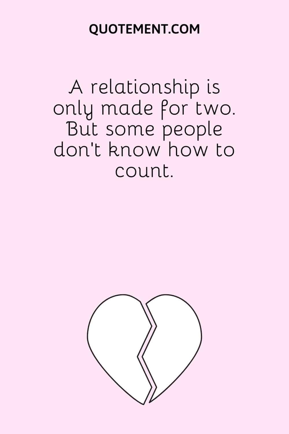 A relationship is only made for two. But some people don’t know how to count.