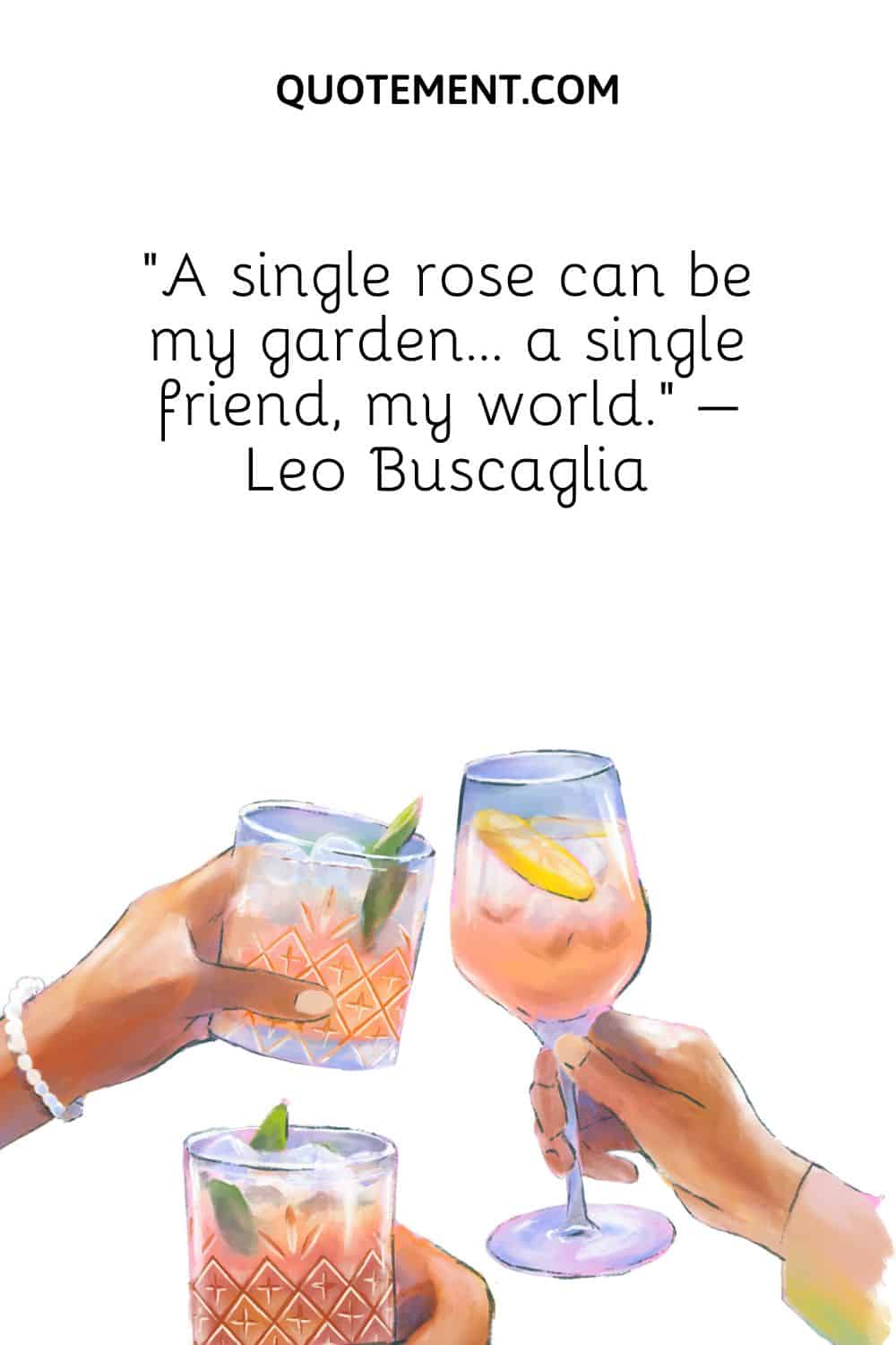 “A single rose can be my garden… a single friend, my world.” – Leo Buscaglia