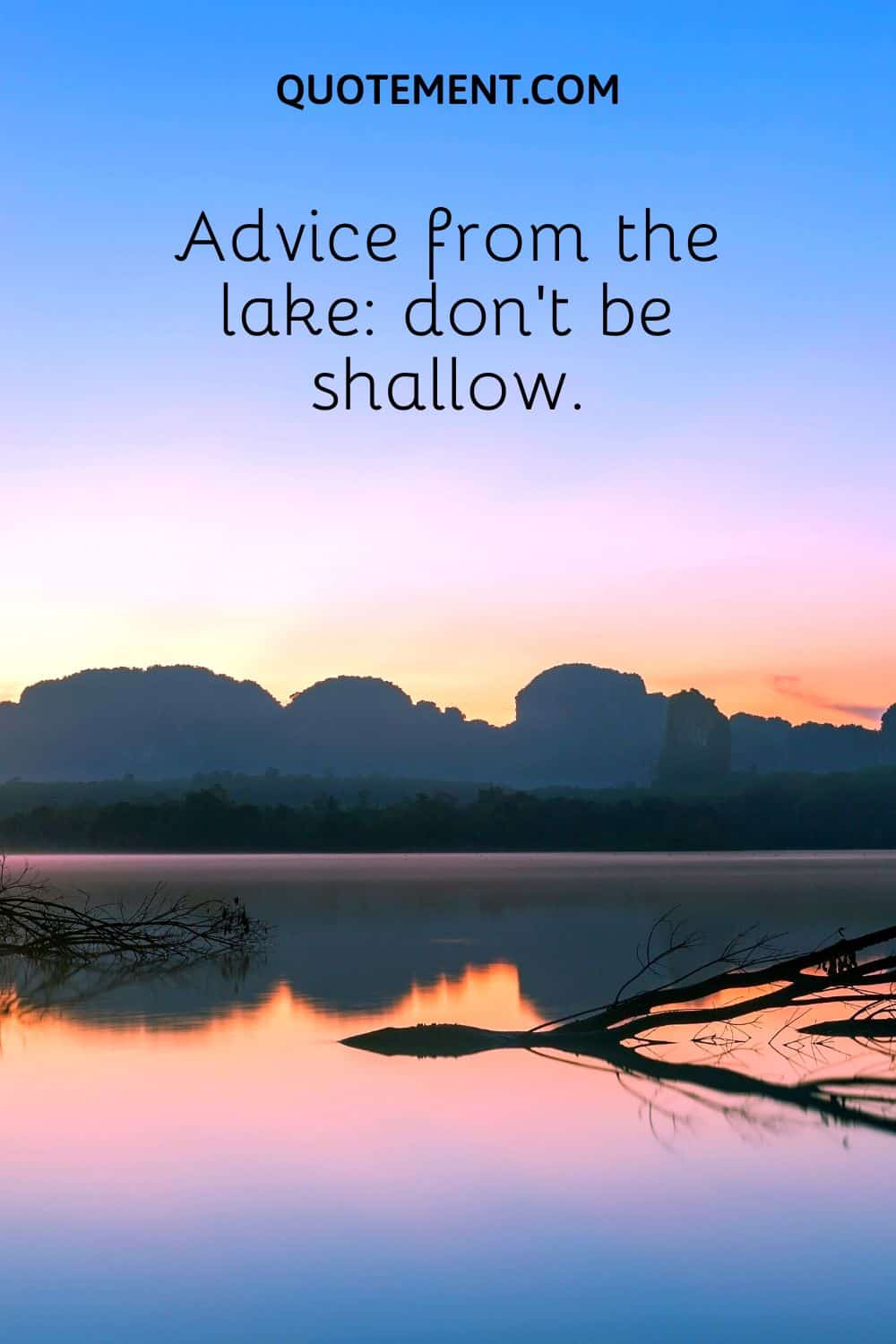 Advice from the lake don’t be shallow.