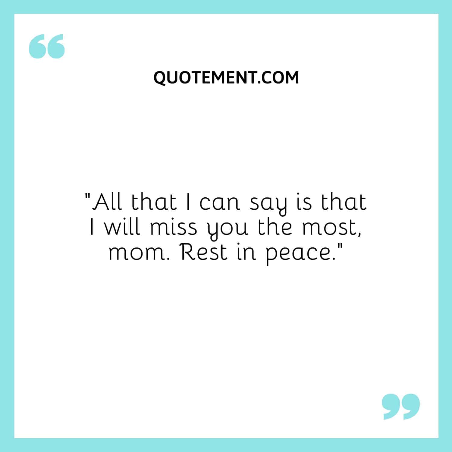 All that I can say is that I will miss you the most, mom.