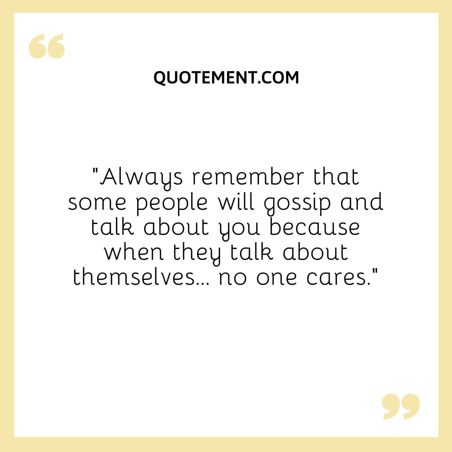 “Always remember that some people will gossip and talk about you because when they talk about themselves... no one cares.”