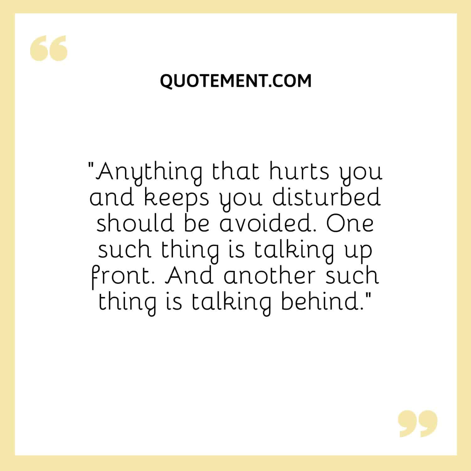 “Anything that hurts you and keeps you disturbed should be avoided. One such thing is talking up front. And another such thing is talking behind.”