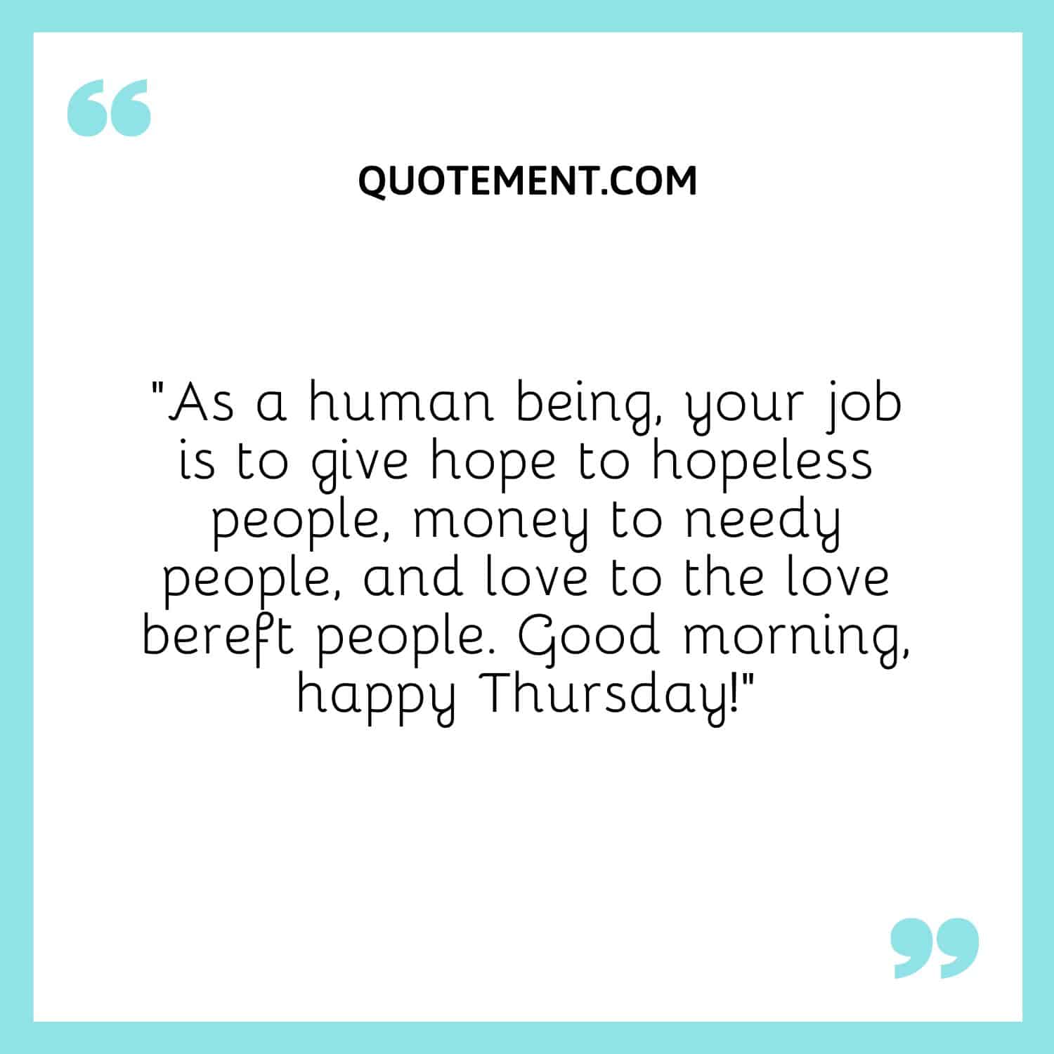 “As a human being, your job is to give hope to hopeless people, money to needy people, and love to the love bereft people. Good morning, happy Thursday!”