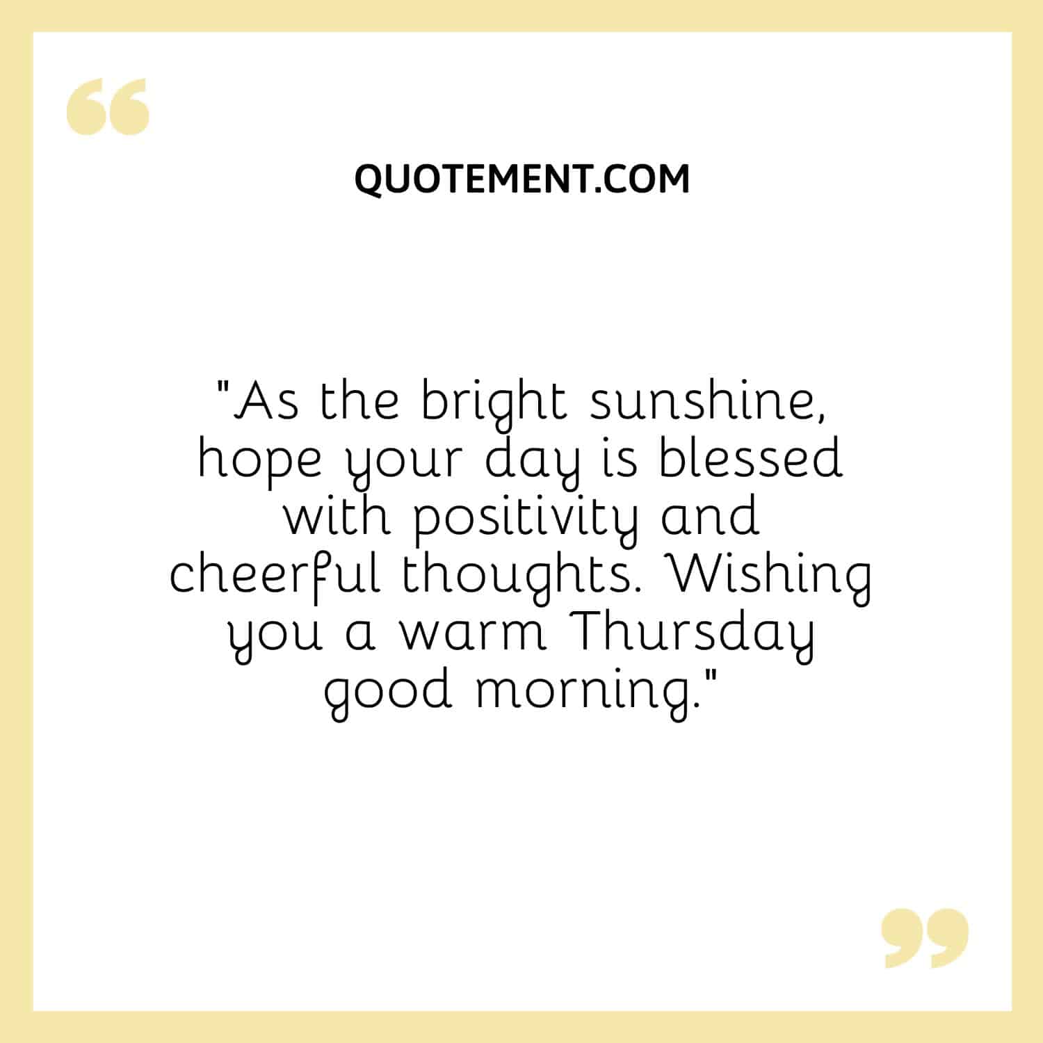 “As the bright sunshine, hope your day is blessed with positivity and cheerful thoughts. Wishing you a warm Thursday good morning.”