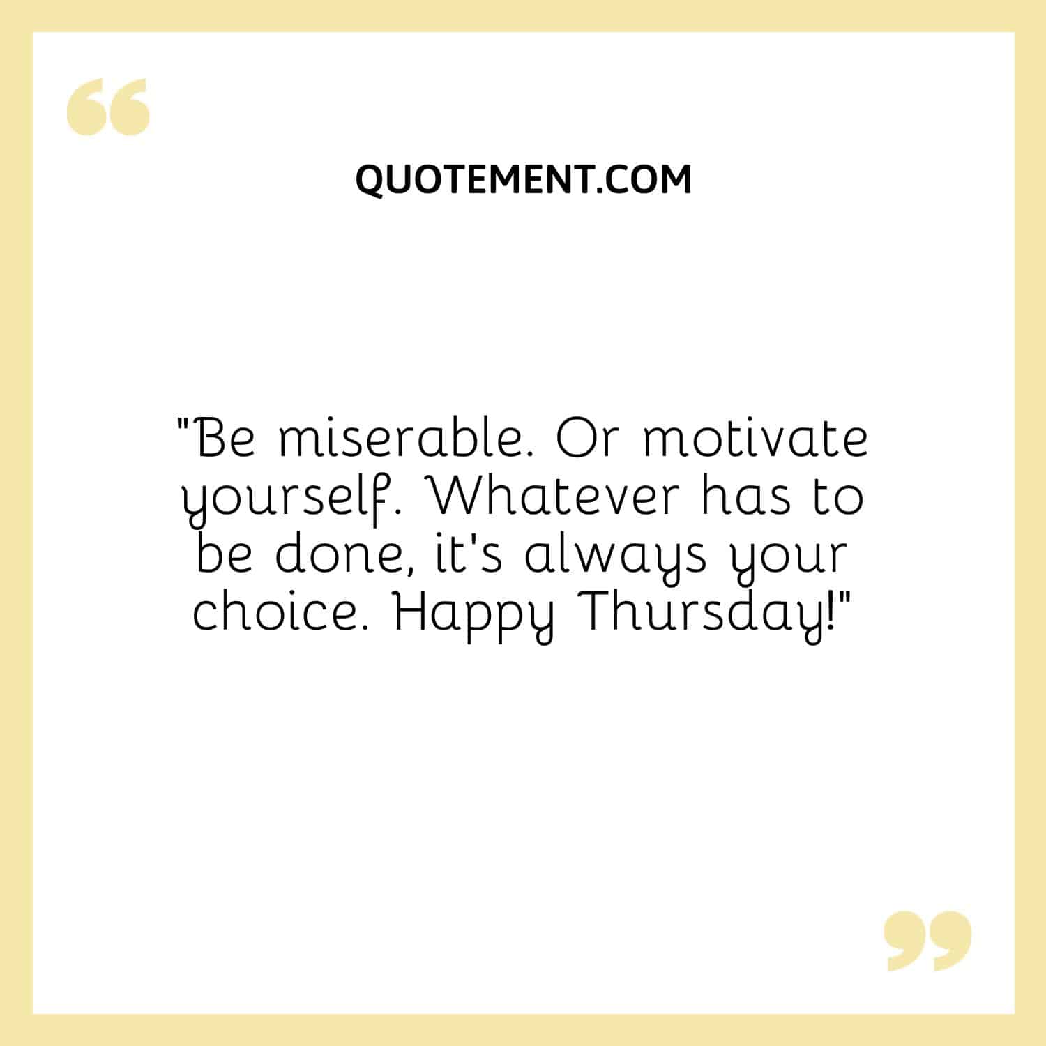 “Be miserable. Or motivate yourself. Whatever has to be done, it’s always your choice. Happy Thursday!”