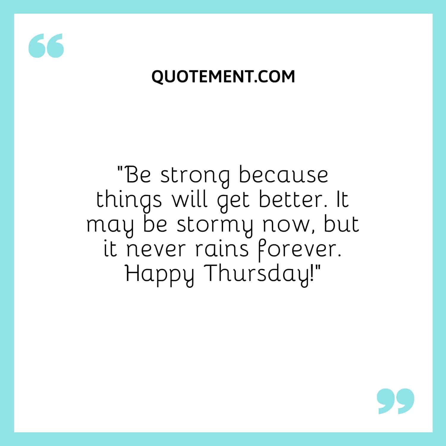 “Be strong because things will get better. It may be stormy now, but it never rains forever. Happy Thursday!”