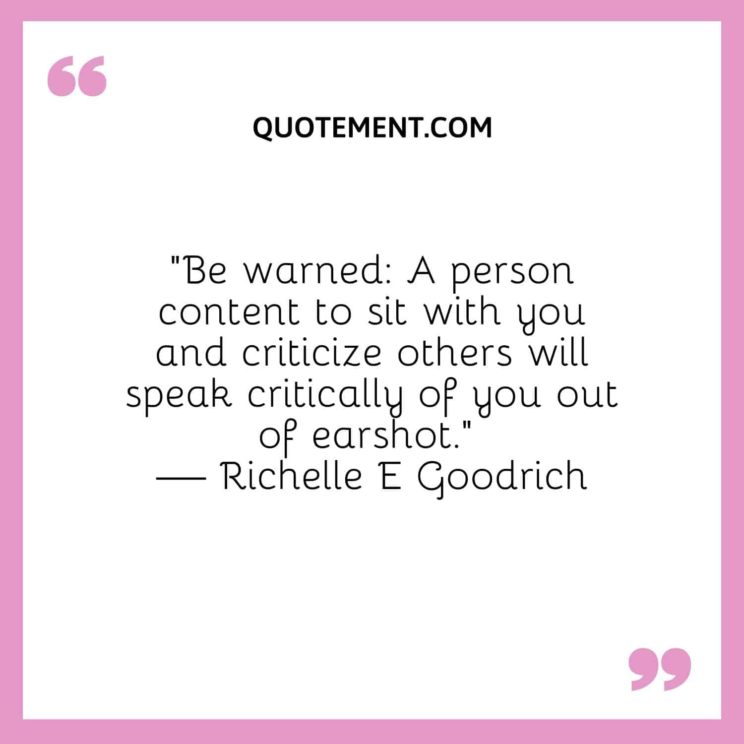 “Be warned A person content to sit with you and criticize others will speak critically of you out of earshot.” — Richelle E Goodrich