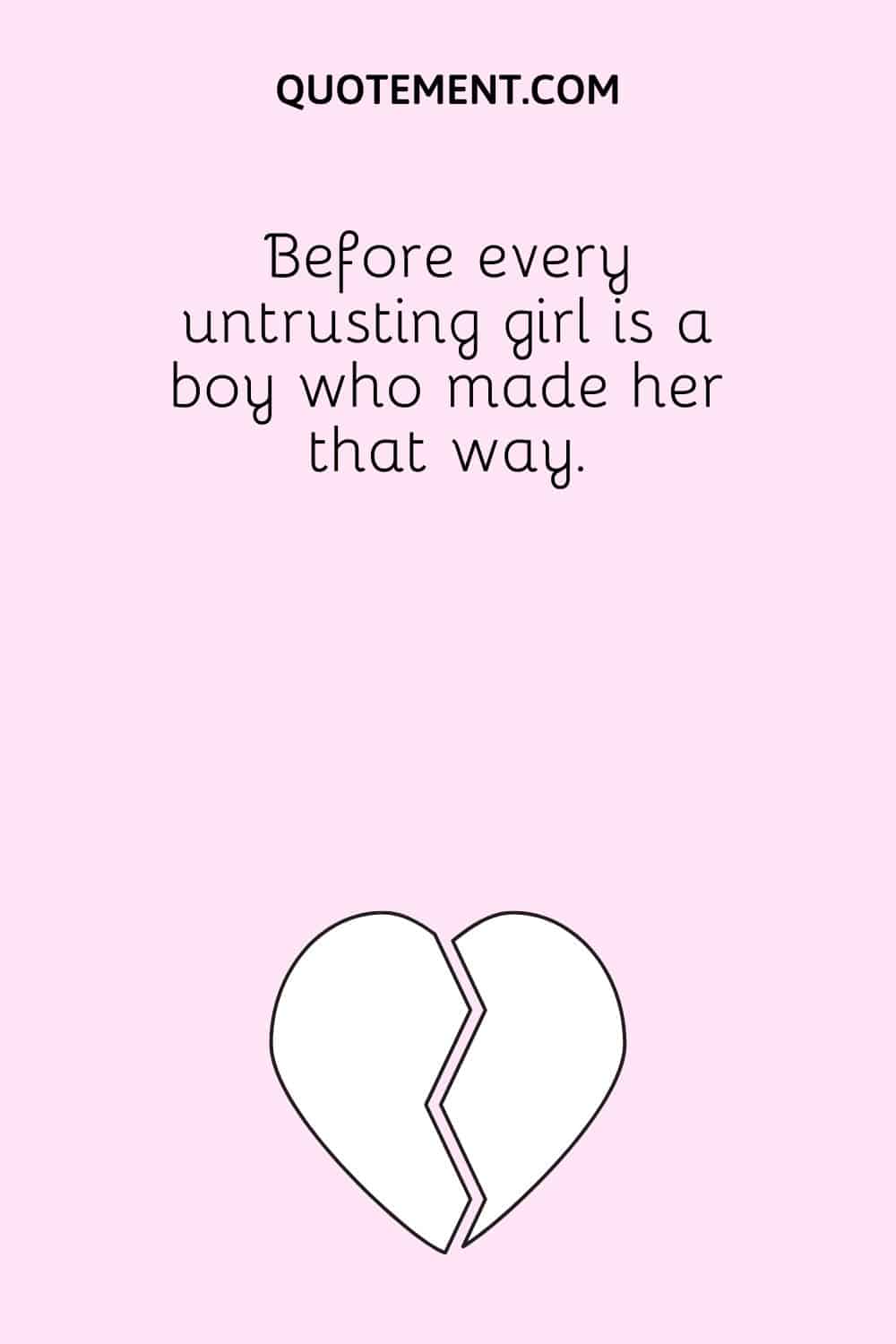 Before every untrusting girl is a boy who made her that way.
