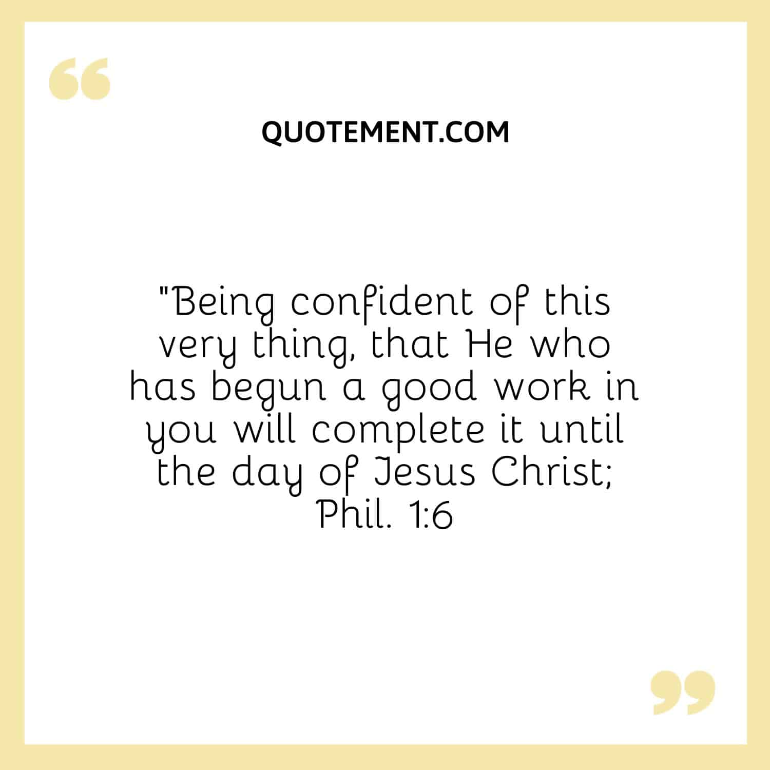 “Being confident of this very thing, that He who has begun a good work in you will complete it until the day of Jesus Christ; Phil. 16