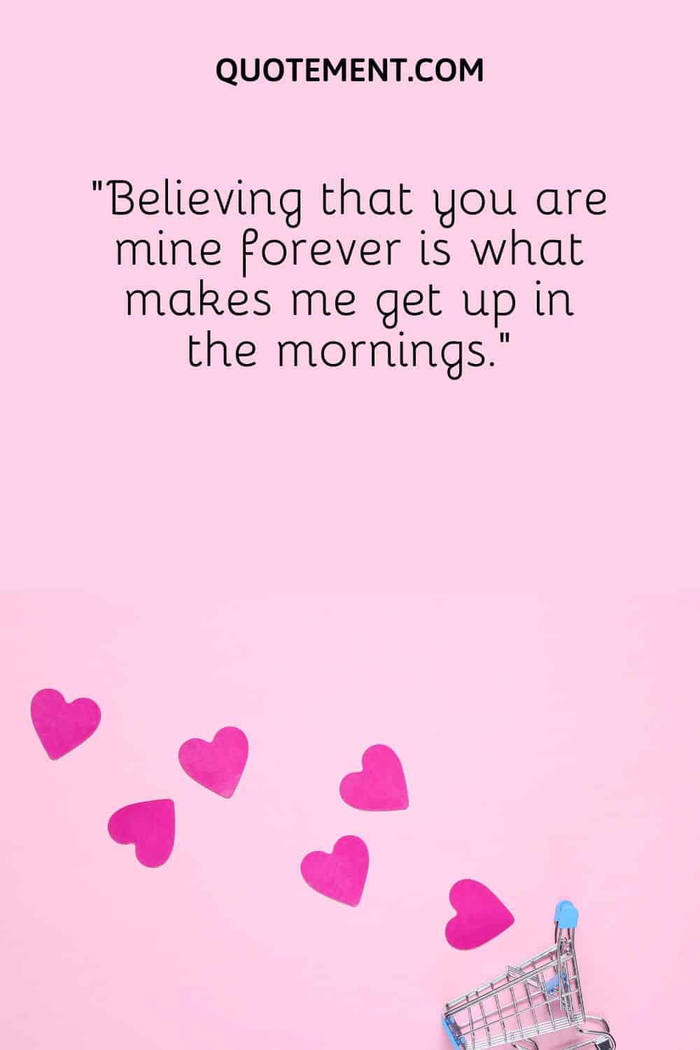 “Believing that you are mine forever is what makes me get up in the mornings.”