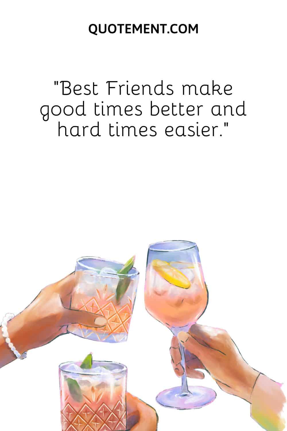 “Best Friends make good times better and hard times easier.”