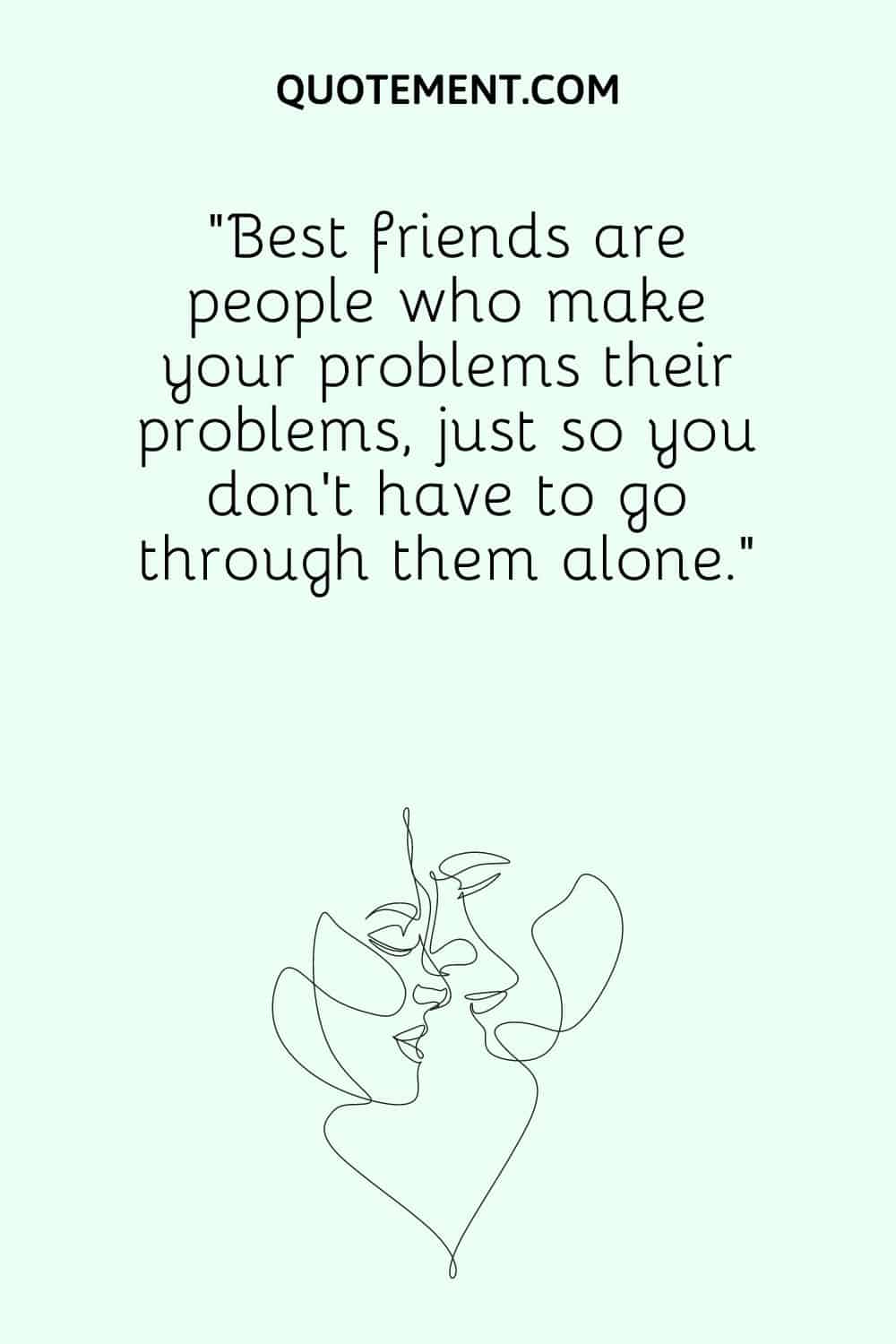 “Best friends are people who make your problems their problems, just so you don’t have to go through them alone.”