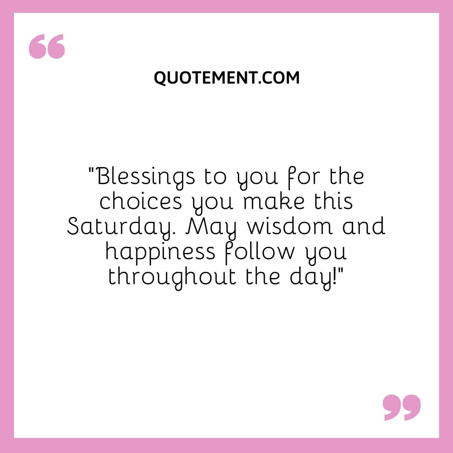 “Blessings to you for the choices you make this Saturday. May wisdom and happiness follow you throughout the day!”