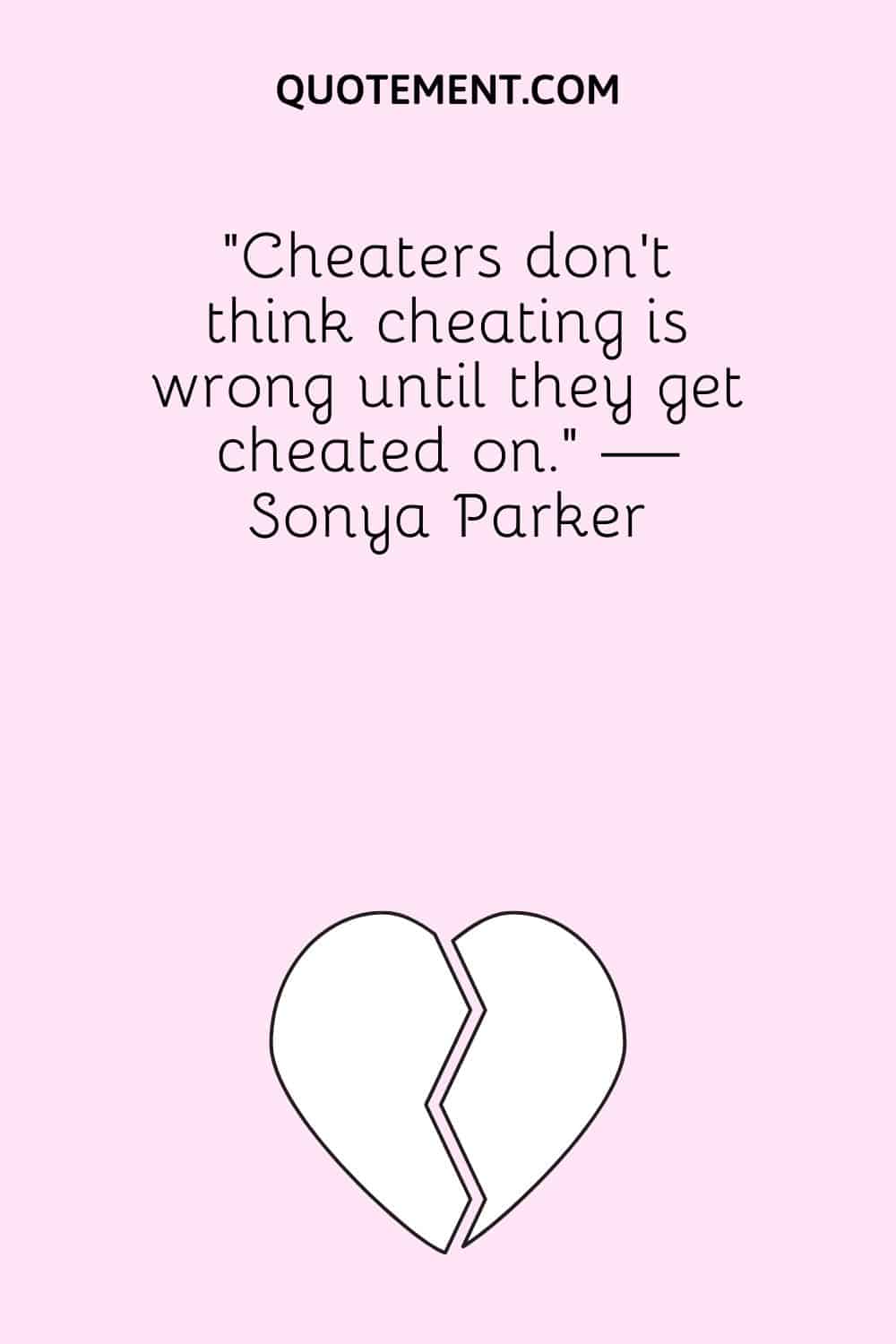 “Cheaters don’t think cheating is wrong until they get cheated on.” — Sonya Parker