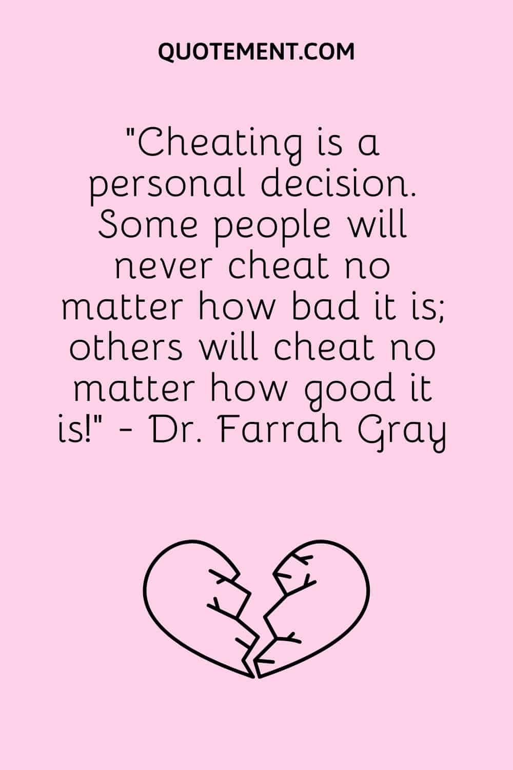“Cheating is a personal decision. Some people will never cheat no matter how bad it is; others will cheat no matter how good it is!” - Dr. Farrah Gray